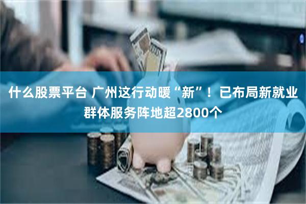 什么股票平台 广州这行动暖“新”！已布局新就业群体服务阵地超2800个