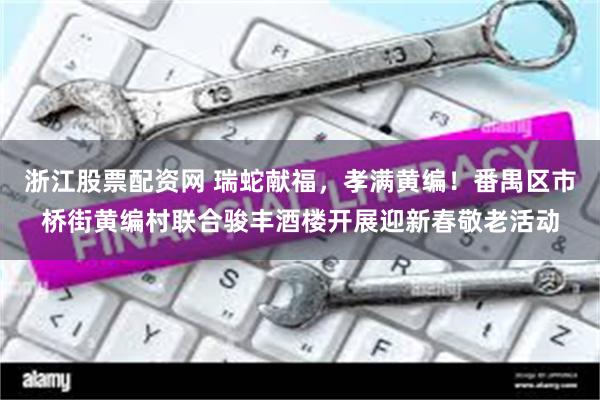 浙江股票配资网 瑞蛇献福，孝满黄编！番禺区市桥街黄编村联合骏丰酒楼开展迎新春敬老活动