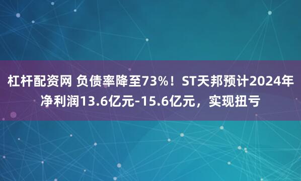 杠杆配资网 负债率降至73%！ST天邦预计2024年净利润13.6亿元-15.6亿元，实现扭亏