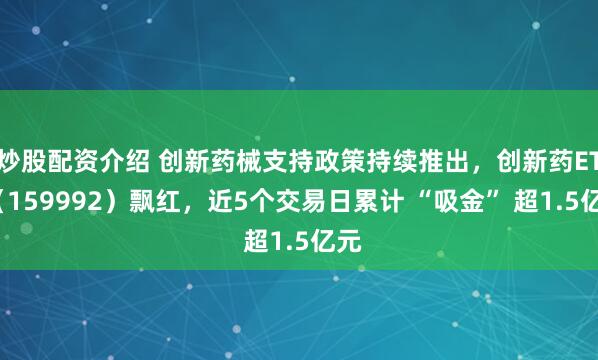 炒股配资介绍 创新药械支持政策持续推出，创新药ETF（159992）飘红，近5个交易日累计 “吸金” 超1.5亿元