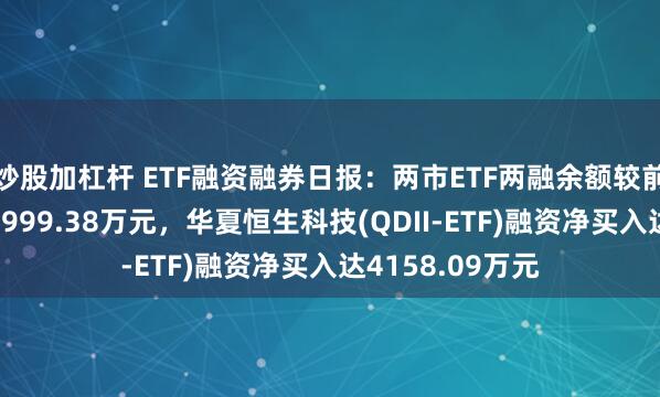 炒股加杠杆 ETF融资融券日报：两市ETF两融余额较前一交易日增加8999.38万元，华夏恒生科技(QDII-ETF)融资净买入达4158.09万元