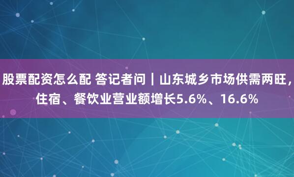 股票配资怎么配 答记者问｜山东城乡市场供需两旺，住宿、餐饮业营业额增长5.6%、16.6%