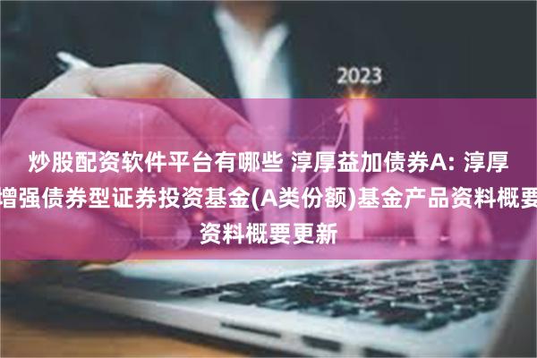 炒股配资软件平台有哪些 淳厚益加债券A: 淳厚益加增强债券型证券投资基金(A类份额)基金产品资料概要更新