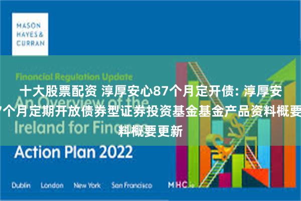 十大股票配资 淳厚安心87个月定开债: 淳厚安心87个月定期开放债券型证券投资基金基金产品资料概要更新