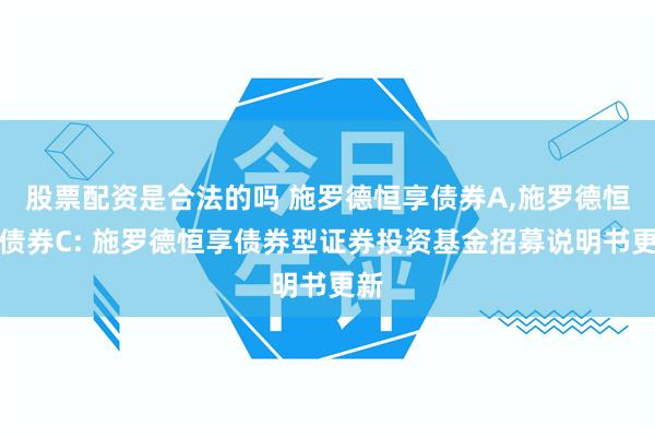 股票配资是合法的吗 施罗德恒享债券A,施罗德恒享债券C: 施罗德恒享债券型证券投资基金招募说明书更新