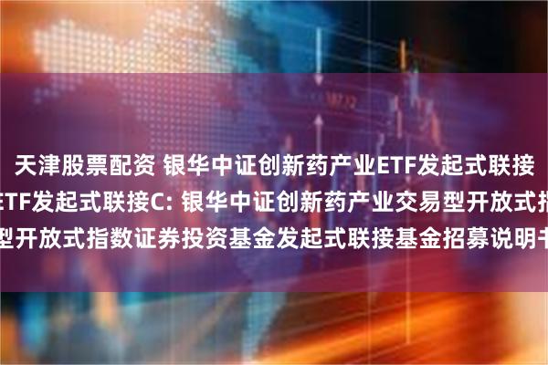 天津股票配资 银华中证创新药产业ETF发起式联接A,银华中证创新药产业ETF发起式联接C: 银华中证创新药产业交易型开放式指数证券投资基金发起式联接基金招募说明书更新(2024年第1号)