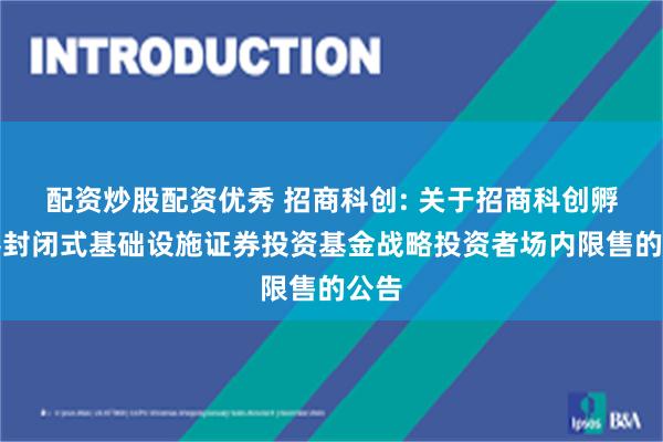 配资炒股配资优秀 招商科创: 关于招商科创孵化器封闭式基础设施证券投资基金战略投资者场内限售的公告