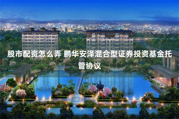 股市配资怎么弄 鹏华安泽混合型证券投资基金托管协议