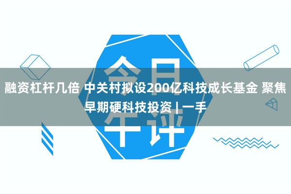 融资杠杆几倍 中关村拟设200亿科技成长基金 聚焦早期硬科技投资 | 一手