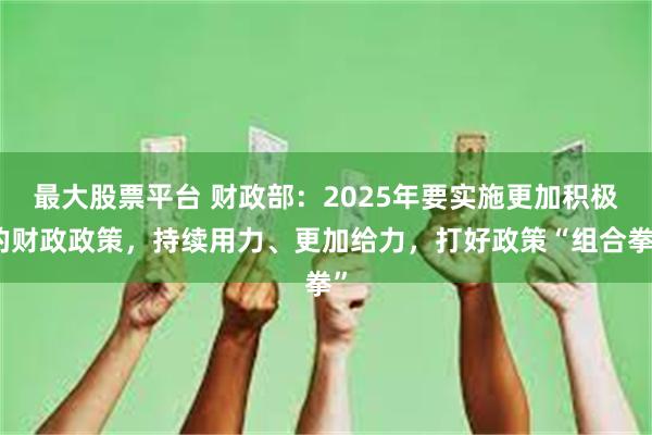 最大股票平台 财政部：2025年要实施更加积极的财政政策，持续用力、更加给力，打好政策“组合拳”