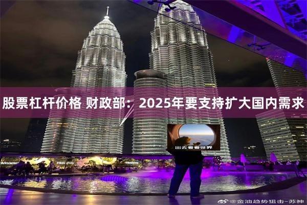 股票杠杆价格 财政部：2025年要支持扩大国内需求