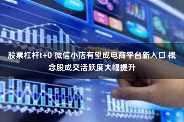 股票杠杆t+0 微信小店有望成电商平台新入口 概念股成交活跃度大幅提升