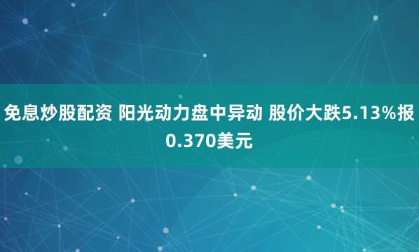 免息炒股配资 阳光动力盘中异动 股价大跌5.13%报0.370美元