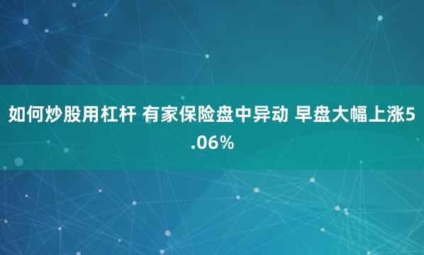 如何炒股用杠杆 有家保险盘中异动 早盘大幅上涨5.06%