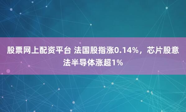 股票网上配资平台 法国股指涨0.14%，芯片股意法半导体涨超1%