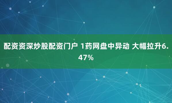 配资资深炒股配资门户 1药网盘中异动 大幅拉升6.47%