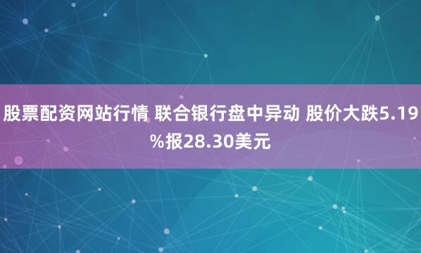 股票配资网站行情 联合银行盘中异动 股价大跌5.19%报28.30美元