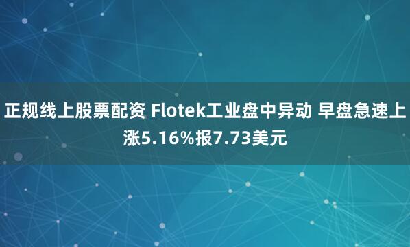 正规线上股票配资 Flotek工业盘中异动 早盘急速上涨5.16%报7.73美元