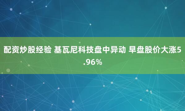 配资炒股经验 基瓦尼科技盘中异动 早盘股价大涨5.96%