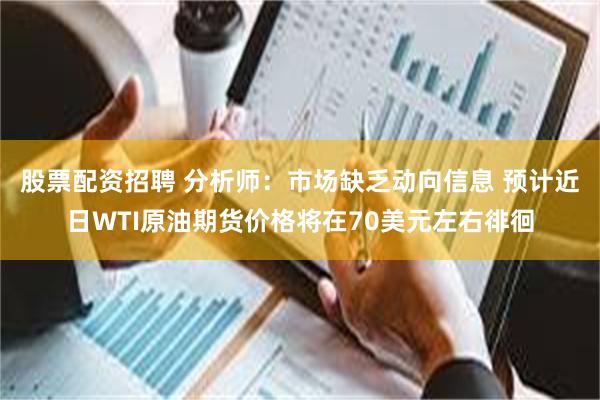 股票配资招聘 分析师：市场缺乏动向信息 预计近日WTI原油期货价格将在70美元左右徘徊