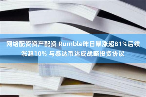 网络配资资产配资 Rumble昨日暴涨超81%后续涨超10% 与泰达币达成战略投资协议