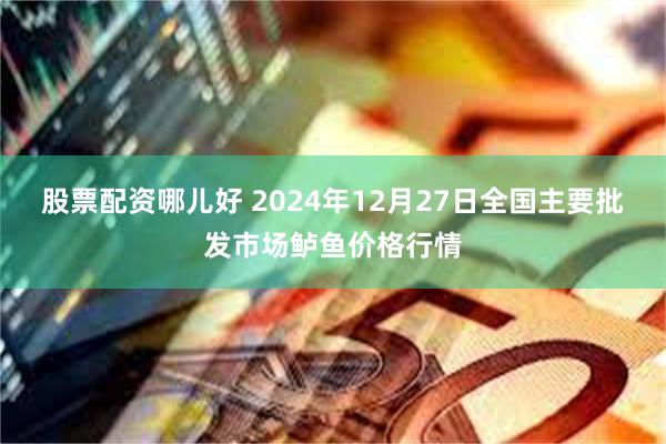 股票配资哪儿好 2024年12月27日全国主要批发市场鲈鱼价格行情