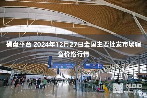 操盘平台 2024年12月27日全国主要批发市场鮰鱼价格行情