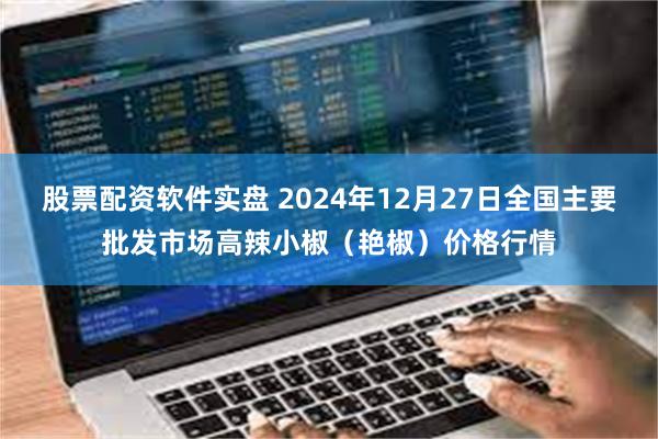 股票配资软件实盘 2024年12月27日全国主要批发市场高辣小椒（艳椒）价格行情