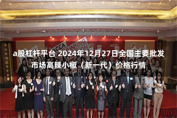 a股杠杆平台 2024年12月27日全国主要批发市场高辣小椒（新一代）价格行情