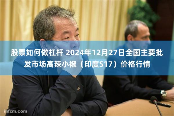 股票如何做杠杆 2024年12月27日全国主要批发市场高辣小椒（印度S17）价格行情