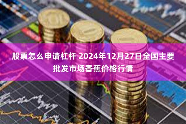 股票怎么申请杠杆 2024年12月27日全国主要批发市场香蕉价格行情