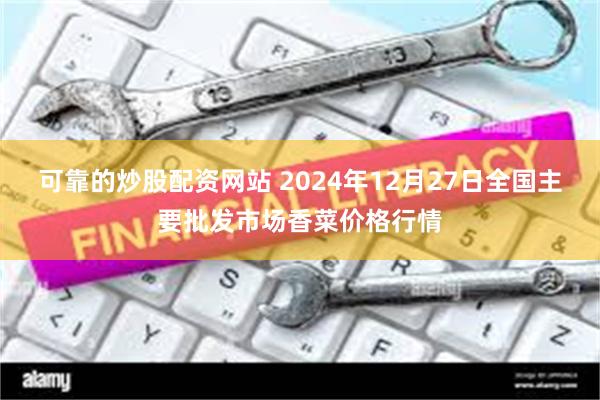 可靠的炒股配资网站 2024年12月27日全国主要批发市场香菜价格行情