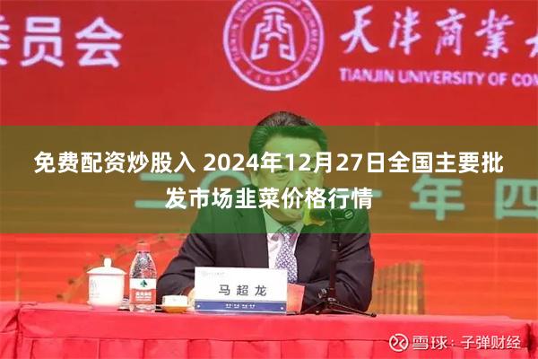 免费配资炒股入 2024年12月27日全国主要批发市场韭菜价格行情