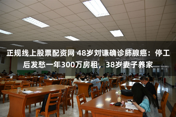 正规线上股票配资网 48岁刘谦确诊肺腺癌：停工后发愁一年300万房租，38岁妻子养家