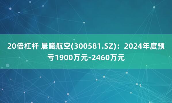 20倍杠杆 晨曦航空(300581.SZ)：2024年度预亏1900万元-2460万元