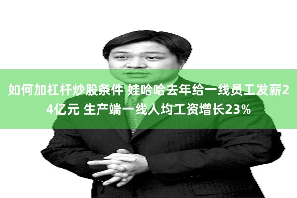 如何加杠杆炒股条件 娃哈哈去年给一线员工发薪24亿元 生产端一线人均工资增长23%