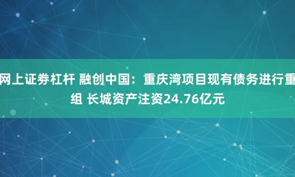 网上证劵杠杆 融创中国：重庆湾项目现有债务进行重组 长城资产注资24.76亿元