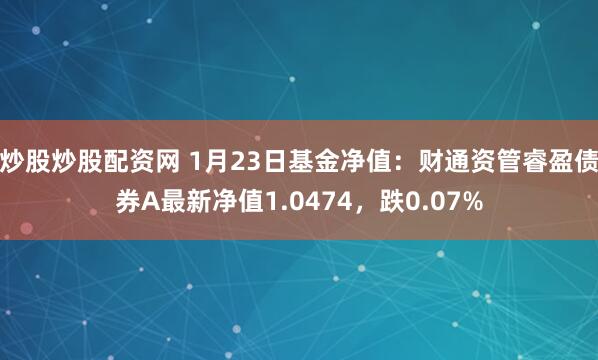 炒股炒股配资网 1月23日基金净值：财通资管睿盈债券A最新净值1.0474，跌0.07%