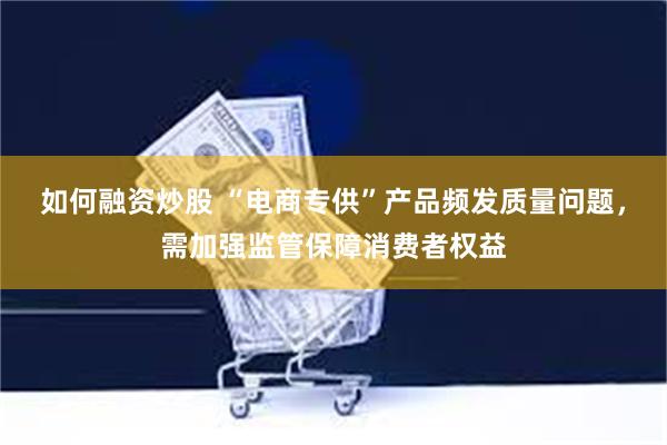 如何融资炒股 “电商专供”产品频发质量问题，需加强监管保障消费者权益