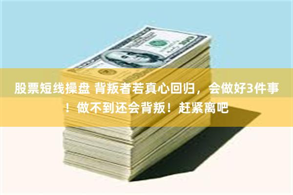 股票短线操盘 背叛者若真心回归，会做好3件事！做不到还会背叛！赶紧离吧