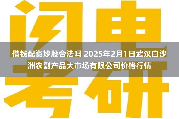 借钱配资炒股合法吗 2025年2月1日武汉白沙洲农副产品大市场有限公司价格行情