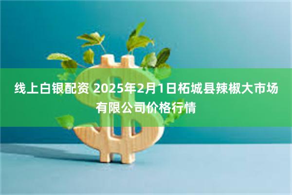 线上白银配资 2025年2月1日柘城县辣椒大市场有限公司价格行情