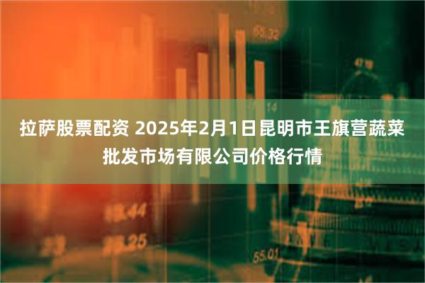 拉萨股票配资 2025年2月1日昆明市王旗营蔬菜批发市场有限公司价格行情