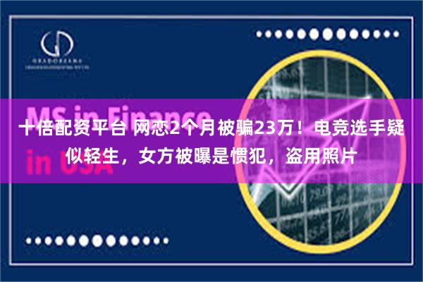 十倍配资平台 网恋2个月被骗23万！电竞选手疑似轻生，女方被曝是惯犯，盗用照片