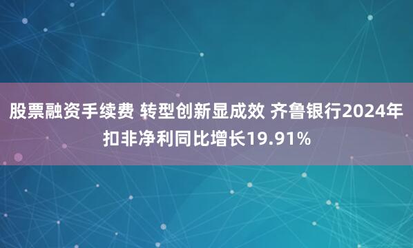 股票融资手续费 转型创新显成效 齐鲁银行2024年扣非净利同比增长19.91%