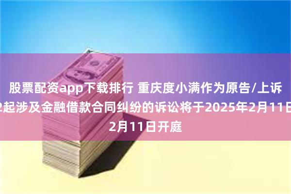 股票配资app下载排行 重庆度小满作为原告/上诉人的2起涉及金融借款合同纠纷的诉讼将于2025年2月11日开庭