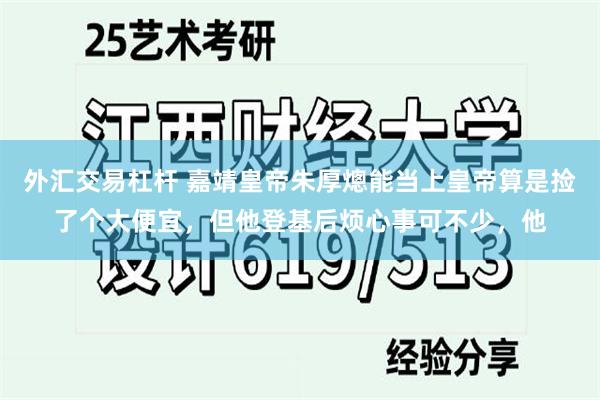 外汇交易杠杆 嘉靖皇帝朱厚熜能当上皇帝算是捡了个大便宜，但他登基后烦心事可不少，他