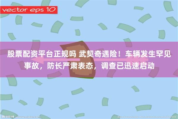 股票配资平台正规吗 武契奇遇险！车辆发生罕见事故，防长严肃表态，调查已迅速启动