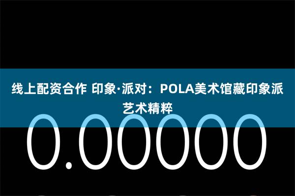 线上配资合作 印象·派对：POLA美术馆藏印象派艺术精粹