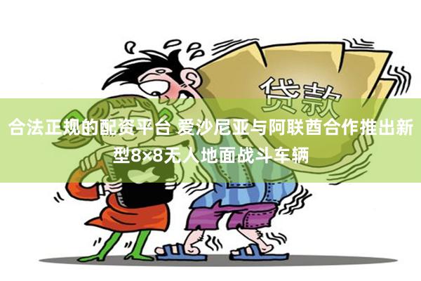 合法正规的配资平台 爱沙尼亚与阿联酋合作推出新型8×8无人地面战斗车辆